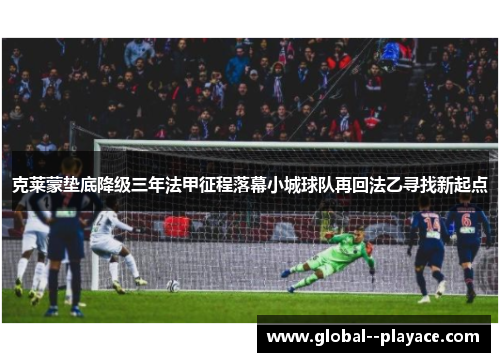 克莱蒙垫底降级三年法甲征程落幕小城球队再回法乙寻找新起点