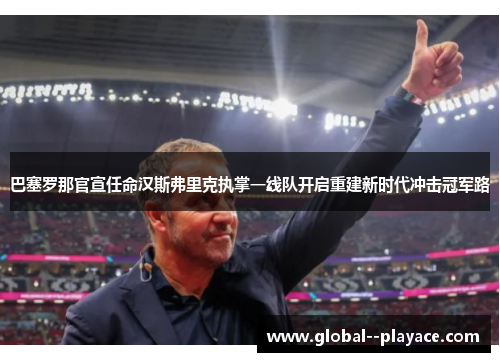 巴塞罗那官宣任命汉斯弗里克执掌一线队开启重建新时代冲击冠军路