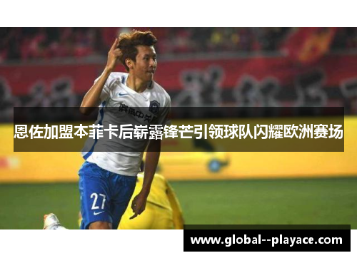 恩佐加盟本菲卡后崭露锋芒引领球队闪耀欧洲赛场