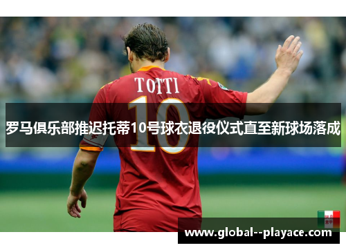 罗马俱乐部推迟托蒂10号球衣退役仪式直至新球场落成