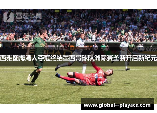 西雅图海湾人夺冠终结墨西哥球队洲际赛垄断开启新纪元