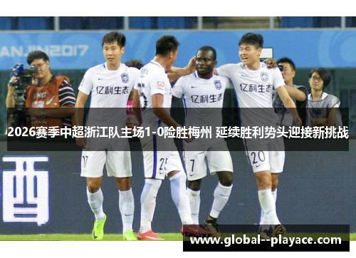 2026赛季中超浙江队主场1-0险胜梅州 延续胜利势头迎接新挑战