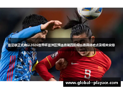 亚足联正式确认2026世界杯亚洲区预选赛第四阶段比赛具体地点及相关安排 亚足联正式确认2026世界杯亚洲区预选赛第四阶段比赛具体地点及相关安排