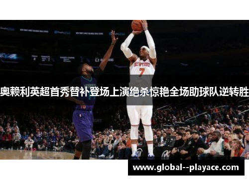 奥赖利英超首秀替补登场上演绝杀惊艳全场助球队逆转胜