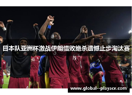 日本队亚洲杯激战伊朗惜败绝杀遗憾止步淘汰赛