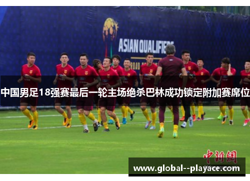 中国男足18强赛最后一轮主场绝杀巴林成功锁定附加赛席位