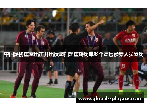 中国足协重拳出击开出反赌扫黑重磅罚单多个高层涉案人员受罚 中国足协重拳出击开出反赌扫黑重磅罚单多个高层涉案人员受罚