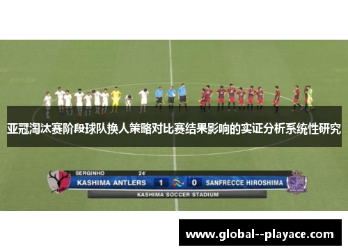 亚冠淘汰赛阶段球队换人策略对比赛结果影响的实证分析系统性研究 亚冠淘汰赛阶段球队换人策略对比赛结果影响的实证分析系统性研究