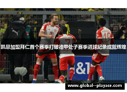 凯恩加盟拜仁首个赛季打破德甲处子赛季进球纪录成就辉煌 凯恩加盟拜仁首个赛季打破德甲处子赛季进球纪录成就辉煌