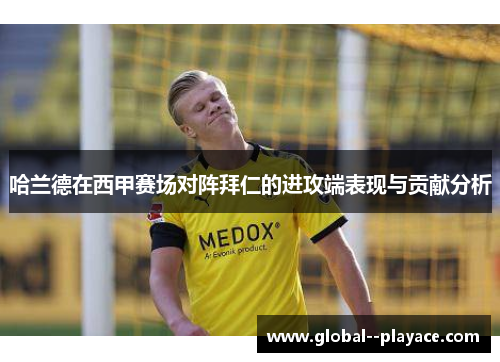 哈兰德在西甲赛场对阵拜仁的进攻端表现与贡献分析 哈兰德在西甲赛场对阵拜仁的进攻端表现与贡献分析