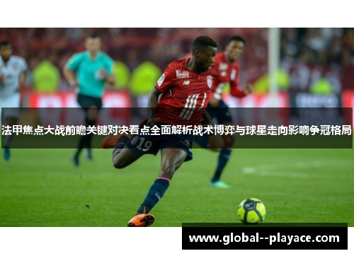 法甲焦点大战前瞻关键对决看点全面解析战术博弈与球星走向影响争冠格局 法甲焦点大战前瞻关键对决看点全面解析战术博弈与球星走向影响争冠格局